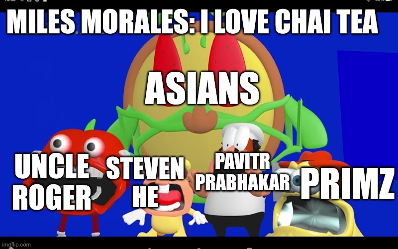 Across the Spiderverse memes | MILES MORALES: I LOVE CHAI TEA; ASIANS; PRIMZ; UNCLE ROGER; STEVEN HE; PAVITR PRABHAKAR | image tagged in pizza tower screaming | made w/ Imgflip meme maker