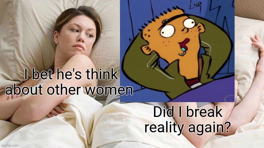 I Bet He's Thinking About Other Women Meme | I bet he's think about other women; Did I break reality again? | image tagged in memes,i bet he's thinking about other women,ed edd n eddy | made w/ Imgflip meme maker
