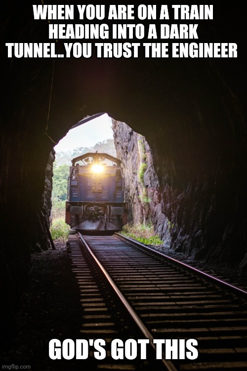 Train in tunnel | WHEN YOU ARE ON A TRAIN HEADING INTO A DARK TUNNEL..YOU TRUST THE ENGINEER; GOD'S GOT THIS | image tagged in train in tunnel | made w/ Imgflip meme maker