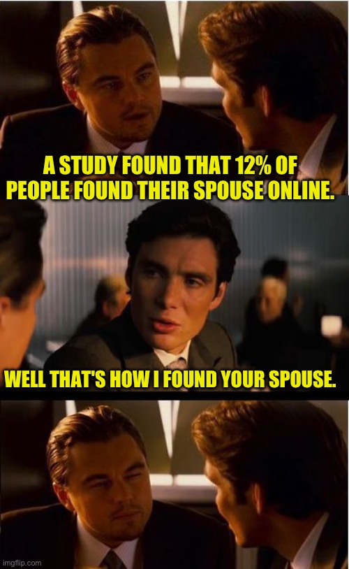 Online dating | A STUDY FOUND THAT 12% OF PEOPLE FOUND THEIR SPOUSE ONLINE. WELL THAT'S HOW I FOUND YOUR SPOUSE. | image tagged in memes,inception | made w/ Imgflip meme maker