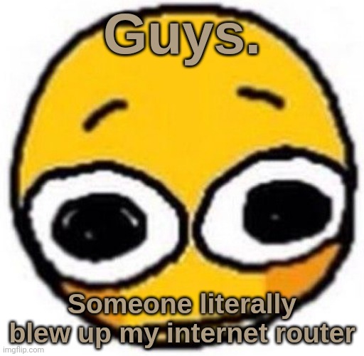 i might not be able to post stuff. D: | Guys. Someone literally blew up my internet router | image tagged in cursed emoji | made w/ Imgflip meme maker
