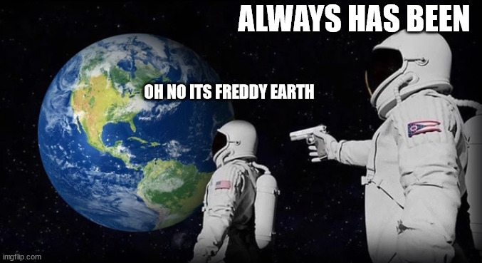 Always has been | ALWAYS HAS BEEN; OH NO ITS FREDDY EARTH | image tagged in always has been | made w/ Imgflip meme maker