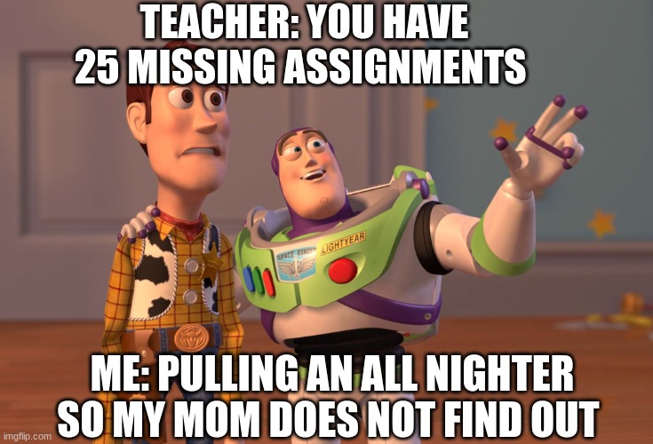 My teacher was like this to me last week and it's only the third week back;( | TEACHER: YOU HAVE 25 MISSING ASSIGNMENTS; ME: PULLING AN ALL NIGHTER SO MY MOM DOES NOT FIND OUT | image tagged in memes,x x everywhere | made w/ Imgflip meme maker