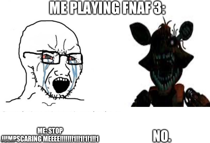 Title | ME PLAYING FNAF 3:; NO. ME: STOP JUMPSCARING MEEEE!!!!!!!1!!1!1!1!!1 | image tagged in soyboy vs yes chad,fnaf,fnaf 3,foxy | made w/ Imgflip meme maker