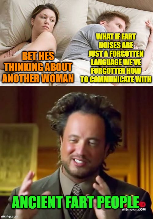 Ancient communication noises | WHAT IF FART NOISES ARE JUST A FORGOTTEN LANGUAGE WE'VE FORGOTTEN HOW TO COMMUNICATE WITH; BET HES THINKING ABOUT ANOTHER WOMAN; ANCIENT FART PEOPLE | image tagged in he s probably thinking about other women,fart,communicate,ancient,he is speaking the language of the gods | made w/ Imgflip meme maker