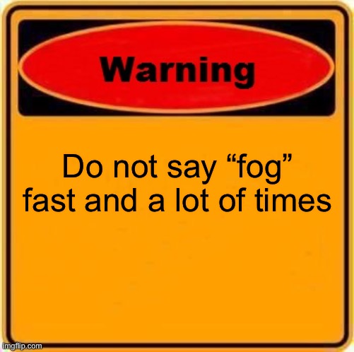 Warning Sign Meme | Do not say “fog” fast and a lot of times | image tagged in memes,warning sign | made w/ Imgflip meme maker