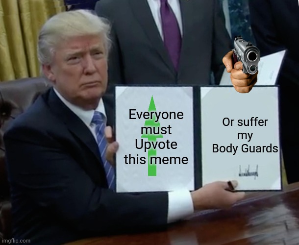 Trump Bill Signing | Everyone must Upvote this meme; Or suffer my Body Guards | image tagged in memes,trump bill signing | made w/ Imgflip meme maker