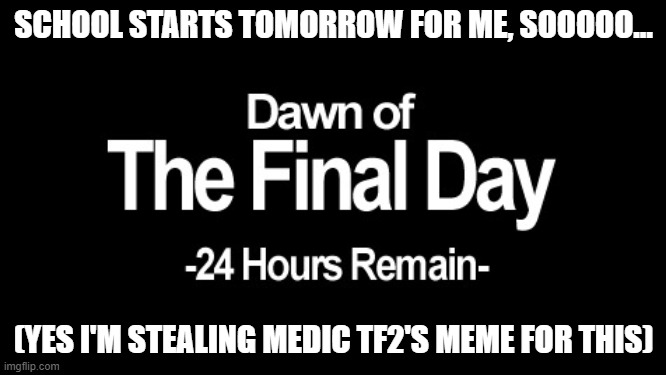 Dawn of the final day | SCHOOL STARTS TOMORROW FOR ME, SOOOOO... (YES I'M STEALING MEDIC TF2'S MEME FOR THIS) | image tagged in dawn of the final day | made w/ Imgflip meme maker
