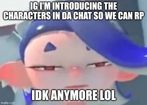 E | IG I'M INTRODUCING THE CHARACTERS IN DA CHAT SO WE CAN RP; IDK ANYMORE LOL | image tagged in forward facing shiver | made w/ Imgflip meme maker