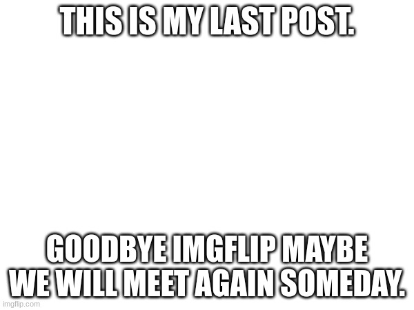 THIS IS MY LAST POST. GOODBYE IMGFLIP MAYBE WE WILL MEET AGAIN SOMEDAY. | image tagged in goodbye maybe | made w/ Imgflip meme maker