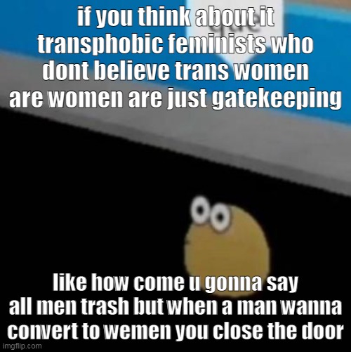 its weird | if you think about it transphobic feminists who dont believe trans women are women are just gatekeeping; like how come u gonna say all men trash but when a man wanna convert to wemen you close the door | image tagged in que | made w/ Imgflip meme maker