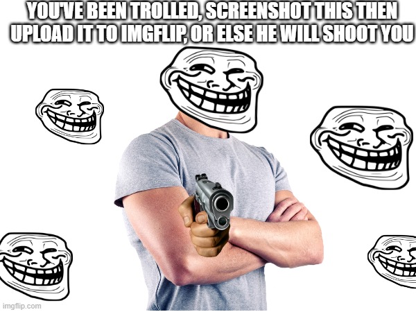 Better upload this | YOU'VE BEEN TROLLED, SCREENSHOT THIS THEN UPLOAD IT TO IMGFLIP, OR ELSE HE WILL SHOOT YOU | image tagged in memes,troll face | made w/ Imgflip meme maker