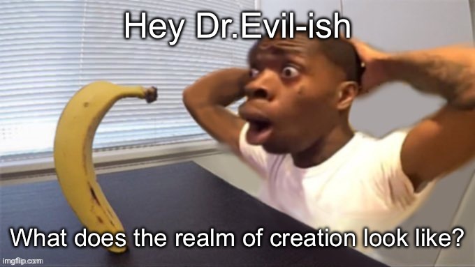 Hey Dr.Evil-ish; What does the realm of creation look like? | made w/ Imgflip meme maker