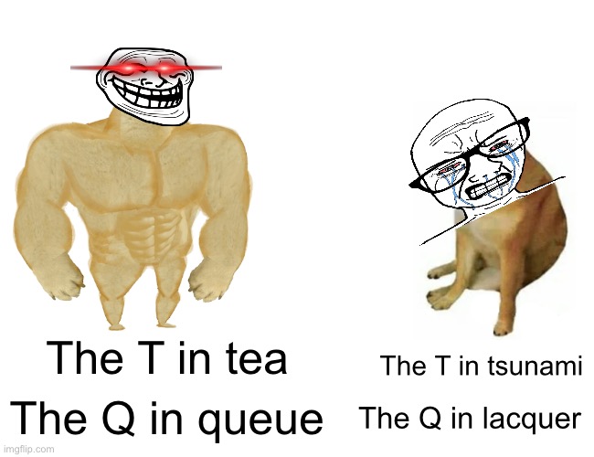 The t in bri’sh | The T in tsunami; The T in tea; The Q in lacquer; The Q in queue | image tagged in memes,buff doge vs cheems | made w/ Imgflip meme maker