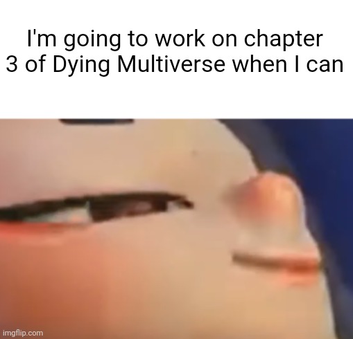 Hehehehehehehe | I'm going to work on chapter 3 of Dying Multiverse when I can | image tagged in hehe shiver | made w/ Imgflip meme maker