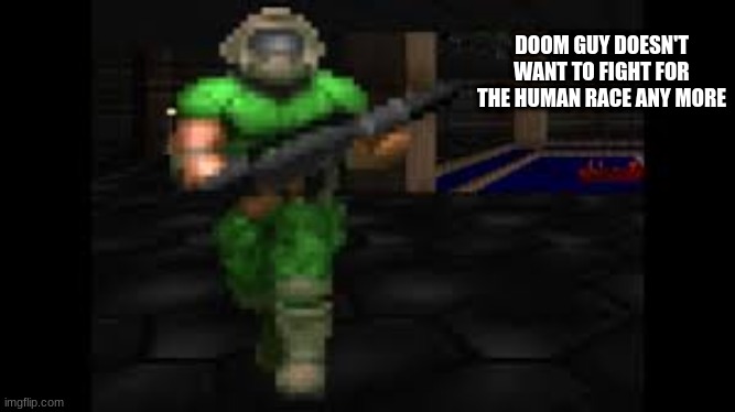 DOOM GUY DOESN'T WANT TO FIGHT FOR THE HUMAN RACE ANY MORE | made w/ Imgflip meme maker