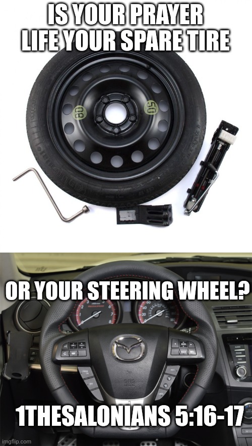 IS YOUR PRAYER LIFE YOUR SPARE TIRE; OR YOUR STEERING WHEEL? 1THESALONIANS 5:16-17 | image tagged in spare tire,steering wheel | made w/ Imgflip meme maker