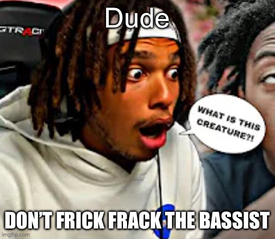 WHAT IS THIS CREATURE?! | Dude DON’T FRICK FRACK THE BASSIST | image tagged in what is this creature | made w/ Imgflip meme maker