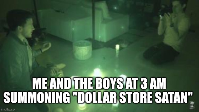 ME AND THE BOYS 3 | ME AND THE BOYS AT 3 AM SUMMONING "DOLLAR STORE SATAN" | image tagged in summoning,dollar store | made w/ Imgflip meme maker