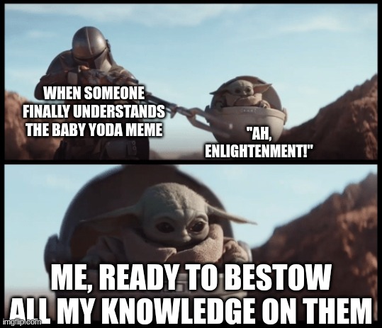 Baby Yoda | WHEN SOMEONE FINALLY UNDERSTANDS THE BABY YODA MEME; "AH, ENLIGHTENMENT!"; ME, READY TO BESTOW ALL MY KNOWLEDGE ON THEM | image tagged in baby yoda | made w/ Imgflip meme maker