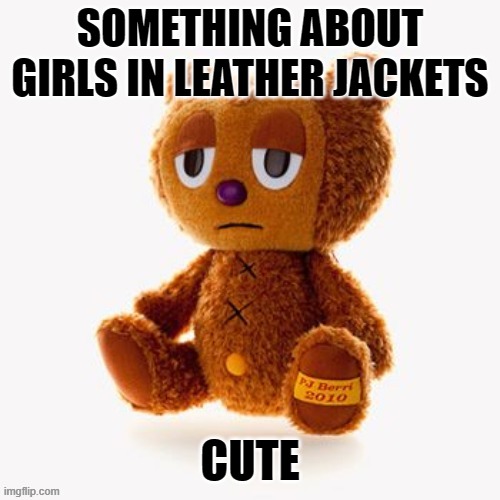 Pj plush | SOMETHING ABOUT GIRLS IN LEATHER JACKETS; CUTE | image tagged in pj plush | made w/ Imgflip meme maker