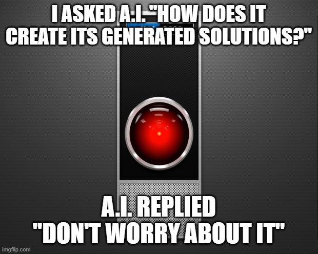 HAL 9000 | I ASKED A.I. "HOW DOES IT CREATE ITS GENERATED SOLUTIONS?"; A.I. REPLIED "DON'T WORRY ABOUT IT" | image tagged in hal 9000 | made w/ Imgflip meme maker