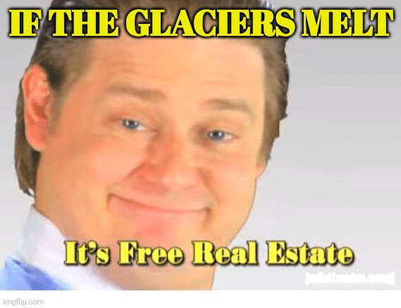 It's Free Real Estate | IF THE GLACIERS MELT | image tagged in it's free real estate | made w/ Imgflip meme maker