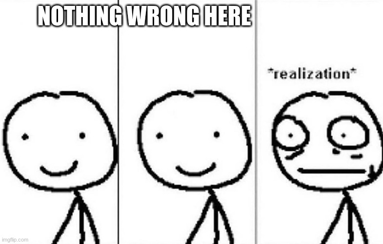 Realization | NOTHING WRONG HERE | image tagged in realization | made w/ Imgflip meme maker