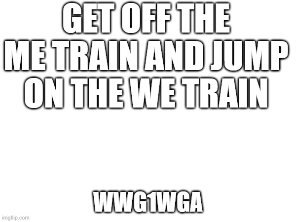 GET OFF THE ME TRAIN AND JUMP ON THE WE TRAIN; WWG1WGA | image tagged in the great awakening | made w/ Imgflip meme maker