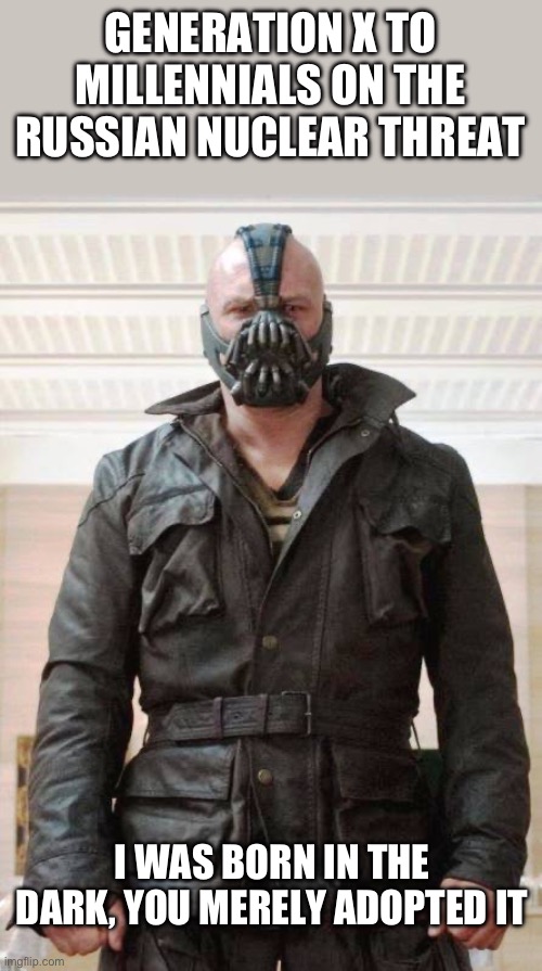 Generation x | GENERATION X TO MILLENNIALS ON THE RUSSIAN NUCLEAR THREAT; I WAS BORN IN THE DARK, YOU MERELY ADOPTED IT | image tagged in generation x,boomer humor millennial humor gen-z humor,gen x,nuclear war | made w/ Imgflip meme maker