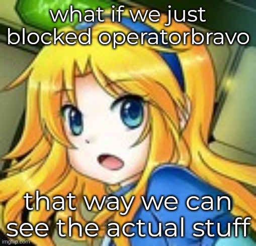 maria gasp 2 | what if we just blocked operatorbravo; that way we can see the actual stuff | image tagged in maria gasp 2 | made w/ Imgflip meme maker