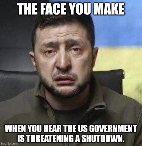 You can't do this to me. I need my money. | THE FACE YOU MAKE; WHEN YOU HEAR THE US GOVERNMENT IS THREATENING A SHUTDOWN. | image tagged in zelensky crying | made w/ Imgflip meme maker