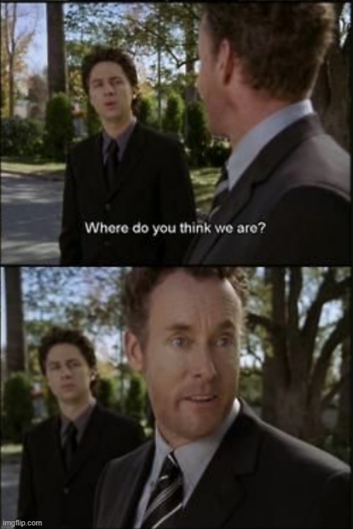 Where Do You Think We Are? | image tagged in cox,scrubs,dr cox | made w/ Imgflip meme maker