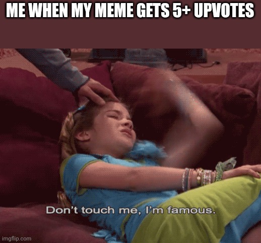 Don't Touch me I'm famous | ME WHEN MY MEME GETS 5+ UPVOTES | image tagged in don't touch me i'm famous | made w/ Imgflip meme maker