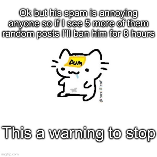 Basil | Ok but his spam is annoying anyone so if I see 5 more of them random posts I’ll ban him for 8 hours; This a warning to stop | image tagged in basil | made w/ Imgflip meme maker