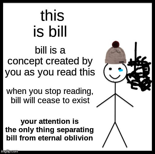 meet bill! | this is bill; bill is a concept created by you as you read this; when you stop reading, bill will cease to exist; your attention is the only thing separating bill from eternal oblivion | image tagged in memes,be like bill,funny,funny memes | made w/ Imgflip meme maker