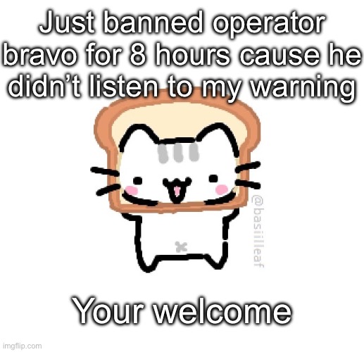 Basil | Just banned operator bravo for 8 hours cause he didn’t listen to my warning; Your welcome | image tagged in basil | made w/ Imgflip meme maker