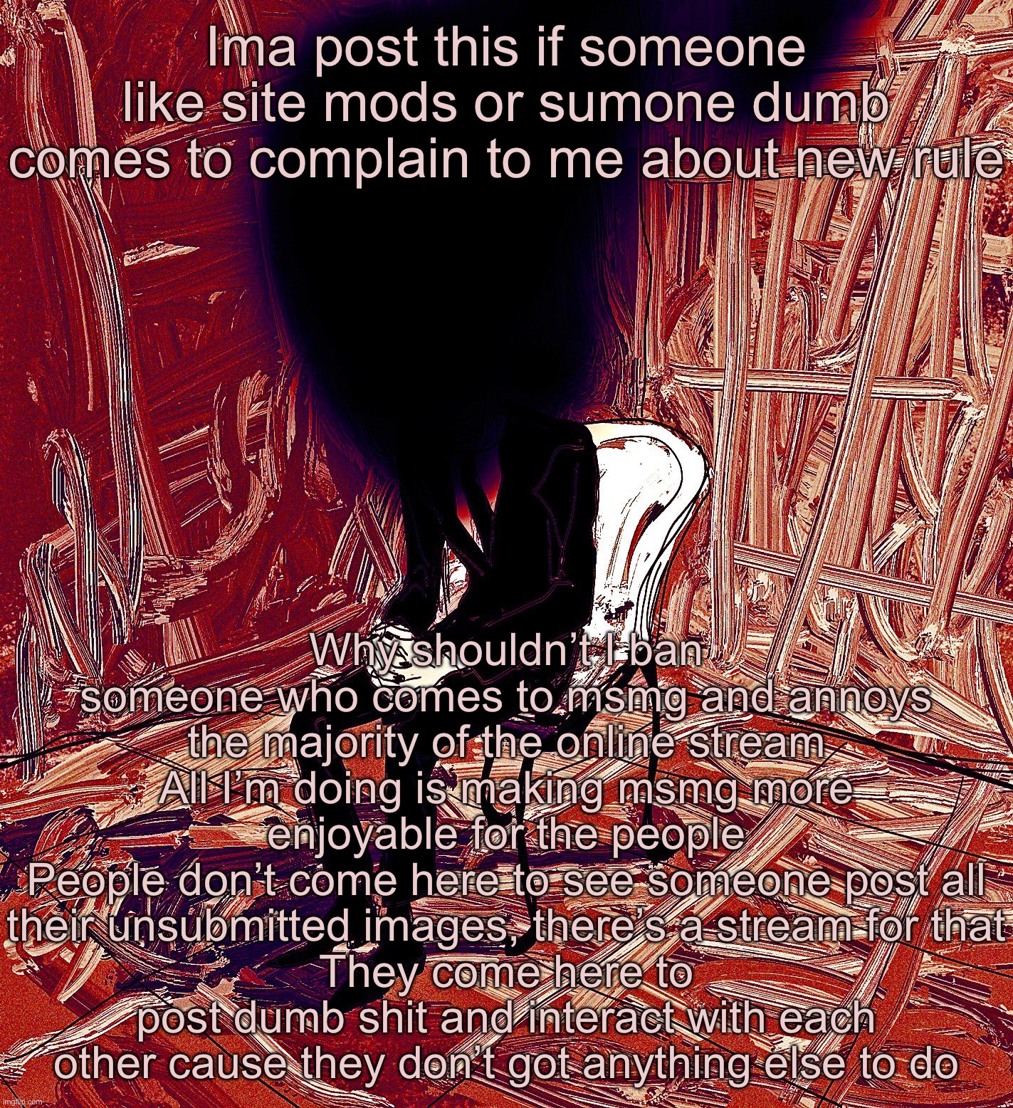 Digestion | Ima post this if someone like site mods or sumone dumb comes to complain to me about new rule; Why shouldn’t I ban someone who comes to msmg and annoys the majority of the online stream
All I’m doing is making msmg more enjoyable for the people
People don’t come here to see someone post all their unsubmitted images, there’s a stream for that
They come here to post dumb shit and interact with each other cause they don’t got anything else to do | image tagged in digestion | made w/ Imgflip meme maker