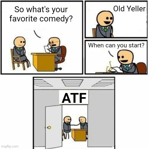 You're hired | Old Yeller; So what's your favorite comedy? When can you start? ATF | image tagged in you're hired | made w/ Imgflip meme maker