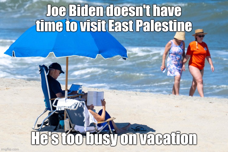 Far too busy. | Joe Biden doesn't have time to visit East Palestine; He's too busy on vacation | image tagged in memes | made w/ Imgflip meme maker