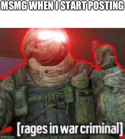 [rages in war criminal] | MSMG WHEN I START POSTING | image tagged in rages in war criminal,memes,shitpost | made w/ Imgflip meme maker