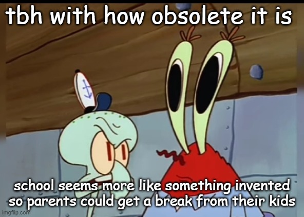 what | tbh with how obsolete it is; school seems more like something invented so parents could get a break from their kids | image tagged in what | made w/ Imgflip meme maker