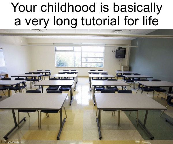 hmmm | Your childhood is basically a very long tutorial for life | image tagged in empty classroom | made w/ Imgflip meme maker