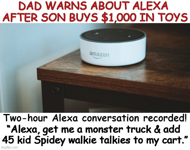 The 6-yr-old added “a little hot tub,” for $500 to the cart. | DAD WARNS ABOUT ALEXA 

AFTER SON BUYS $1,000 IN TOYS; Two-hour Alexa conversation recorded! “Alexa, get me a monster truck & add 

45 kid Spidey walkie talkies to my cart.” | image tagged in fun,funny,kids,alexa,shopping,modern problems | made w/ Imgflip meme maker