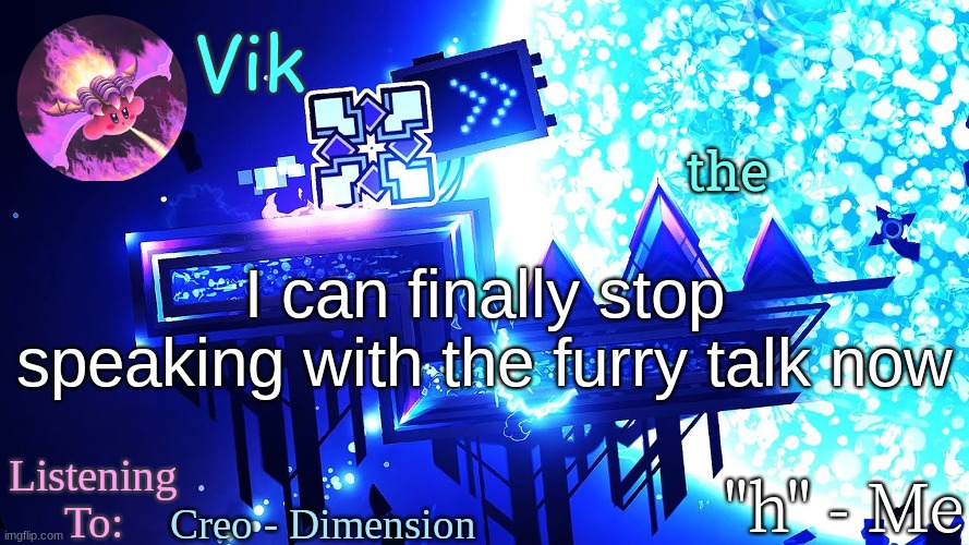 that was fun | the; I can finally stop speaking with the furry talk now; Creo - Dimension | image tagged in vik's new temp | made w/ Imgflip meme maker