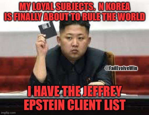 Kim Jong Un | MY LOYAL SUBJECTS.  N KOREA IS FINALLY ABOUT TO RULE THE WORLD; @FailEvolveWin; I HAVE THE JEFFREY EPSTEIN CLIENT LIST | image tagged in kim jong un | made w/ Imgflip meme maker