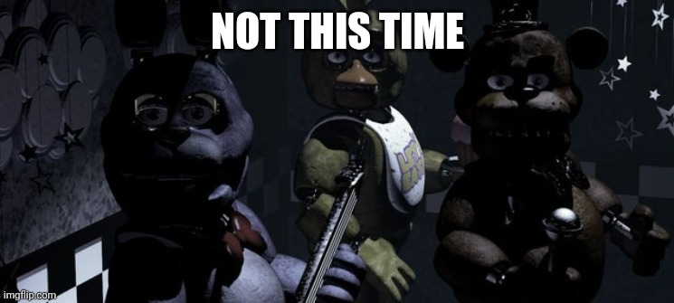 Fnaf 1 animatronics | NOT THIS TIME | image tagged in fnaf 1 animatronics | made w/ Imgflip meme maker