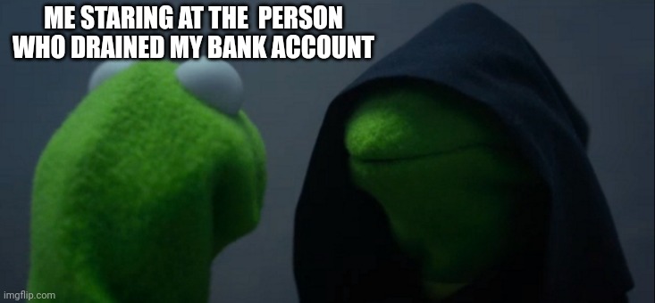 Evil Kermit Meme | ME STARING AT THE  PERSON WHO DRAINED MY BANK ACCOUNT | image tagged in memes,evil kermit,accurate,lol,funny,funny memes | made w/ Imgflip meme maker
