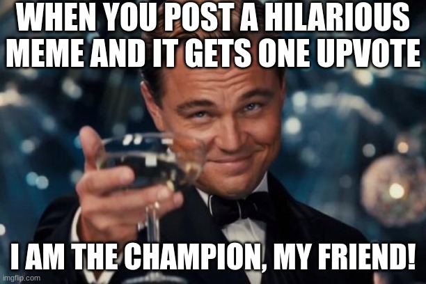 Leonardo Dicaprio Cheers Meme | WHEN YOU POST A HILARIOUS MEME AND IT GETS ONE UPVOTE; I AM THE CHAMPION, MY FRIEND! | image tagged in memes,leonardo dicaprio cheers | made w/ Imgflip meme maker