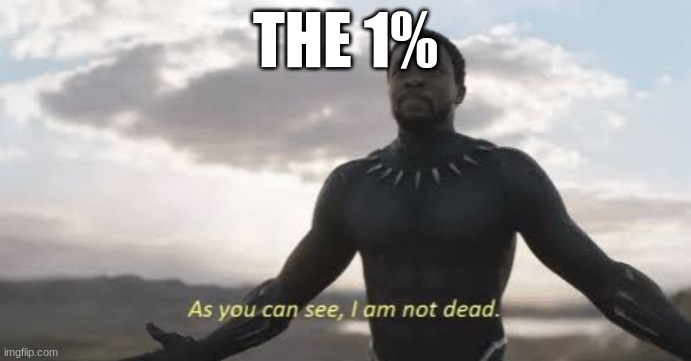 As you can see, i am not dead | THE 1% | image tagged in as you can see i am not dead | made w/ Imgflip meme maker